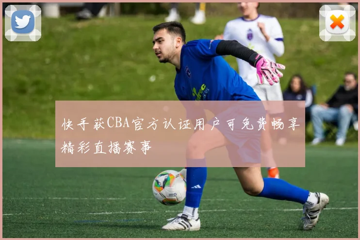 快手获CBA官方认证用户可免费畅享精彩直播赛事