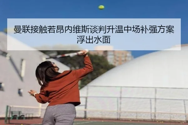 曼联接触若昂内维斯谈判升温中场补强方案浮出水面