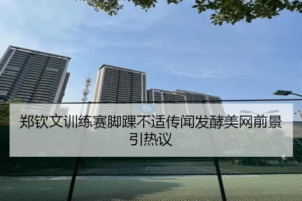 郑钦文训练赛脚踝不适传闻发酵美网前景引热议